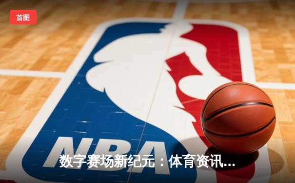 数字赛场新纪元：体育资讯如何重塑现代观赛体验与粉丝文化
