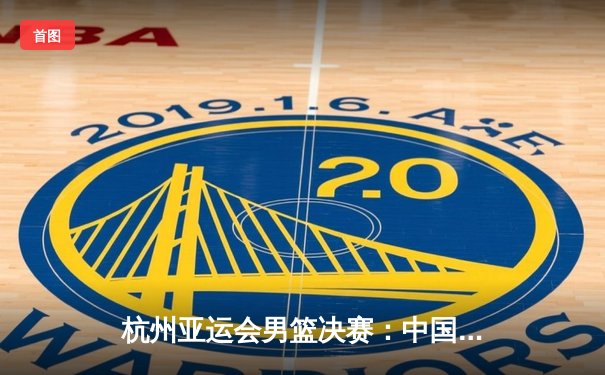 杭州亚运会男篮决赛：中国男篮惊天逆转夺冠，赵睿狂砍30分创生涯新高