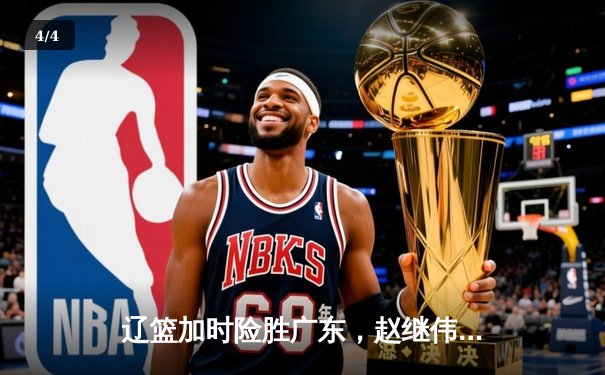 辽篮加时险胜广东，赵继伟33分导演季后赛惊天逆转 - 4