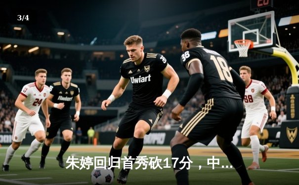 朱婷回归首秀砍17分，中国女排3-1逆转荷兰迎世界联赛开门红 - 3